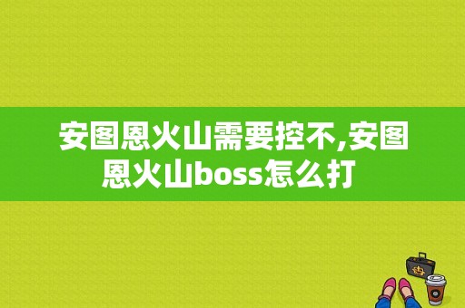 安图恩火山需要控不,安图恩火山boss怎么打 