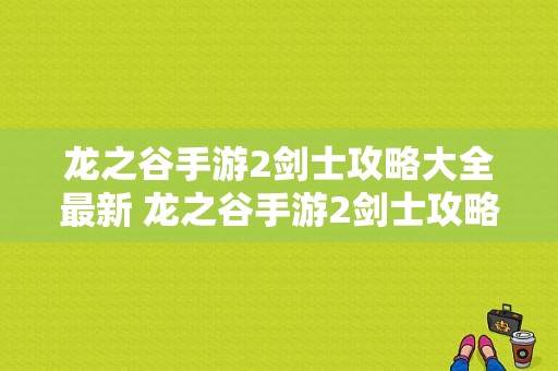 龙之谷手游2剑士攻略大全最新 龙之谷手游2剑士攻略大全