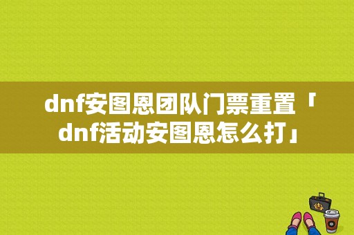  dnf安图恩团队门票重置「dnf活动安图恩怎么打」