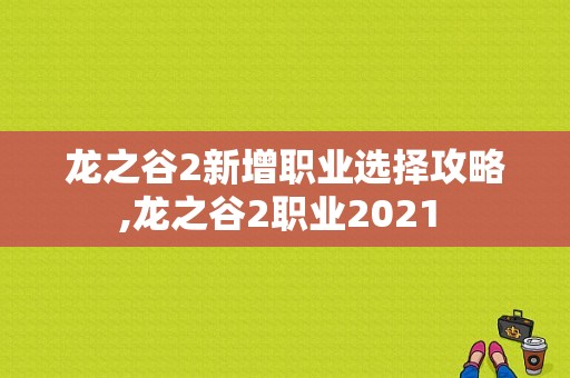 龙之谷2新增职业选择攻略,龙之谷2职业2021 