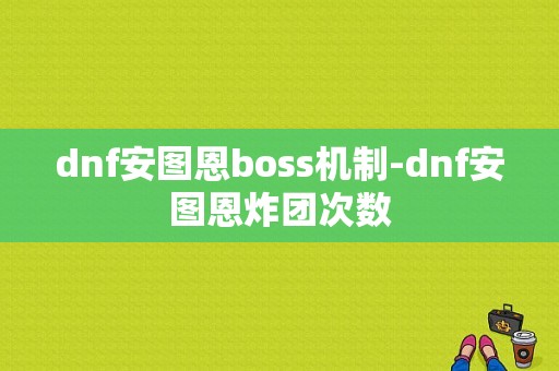 dnf安图恩boss机制-dnf安图恩炸团次数