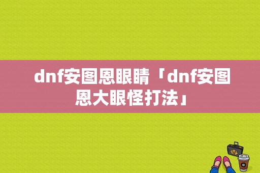  dnf安图恩眼睛「dnf安图恩大眼怪打法」