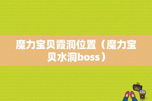 魔力宝贝霞洞位置（魔力宝贝水洞boss）