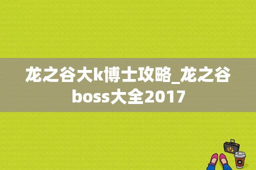 龙之谷大k博士攻略_龙之谷boss大全2017