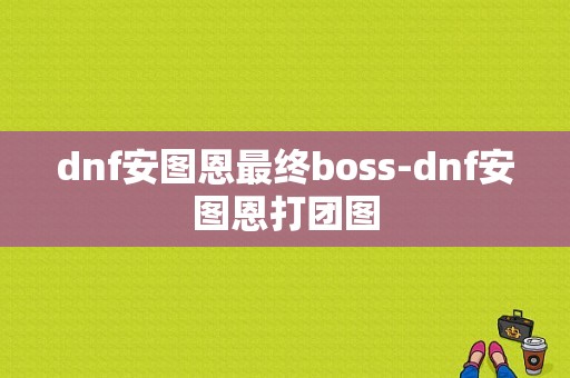 dnf安图恩最终boss-dnf安图恩打团图