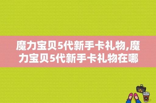 魔力宝贝5代新手卡礼物,魔力宝贝5代新手卡礼物在哪 